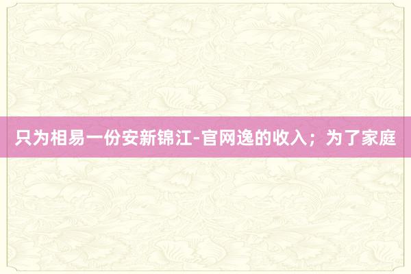 只为相易一份安新锦江-官网逸的收入;为了家庭